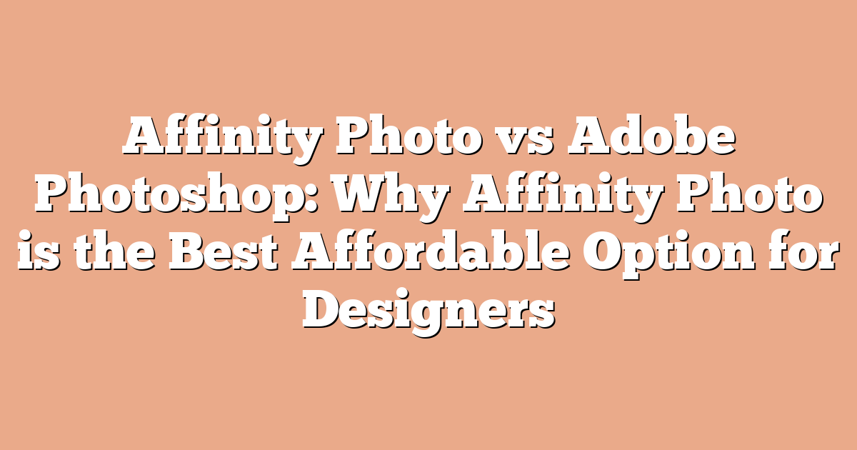 Affinity Photo vs Adobe Photoshop: Why Affinity Photo is the Best Affordable Option for Designers