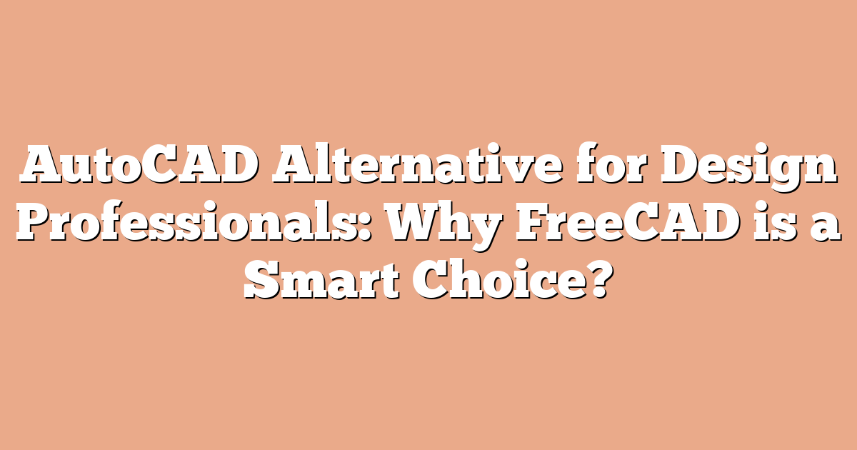 AutoCAD Alternative for Design Professionals: Why FreeCAD is a Smart Choice?