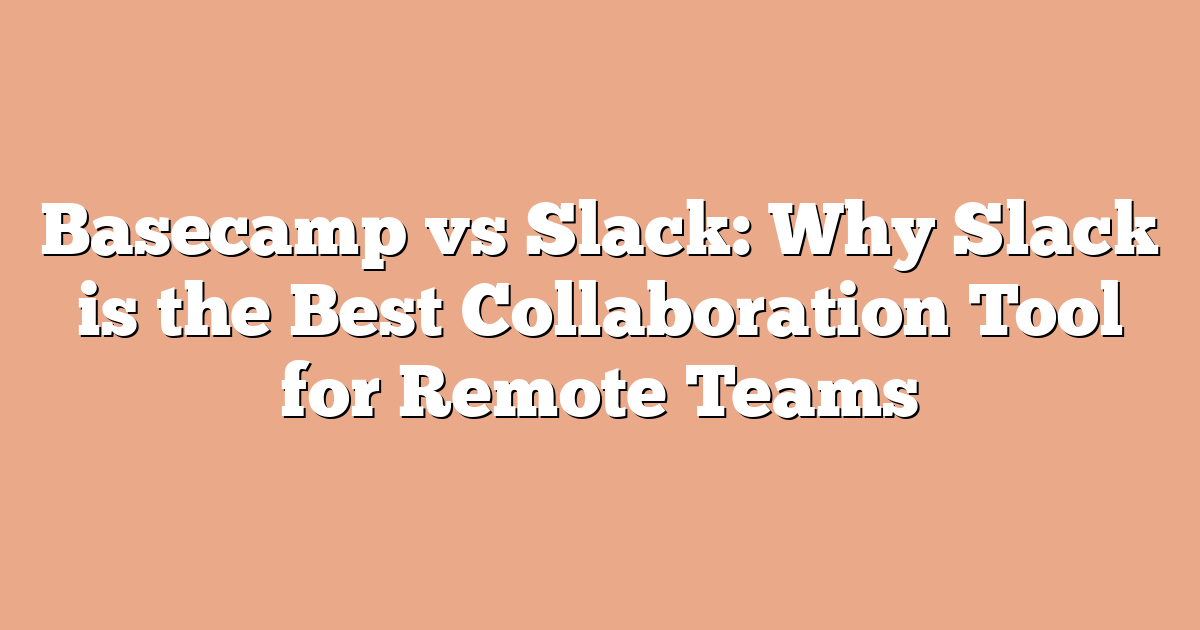 Basecamp vs Slack: Why Slack is the Best Collaboration Tool for Remote Teams