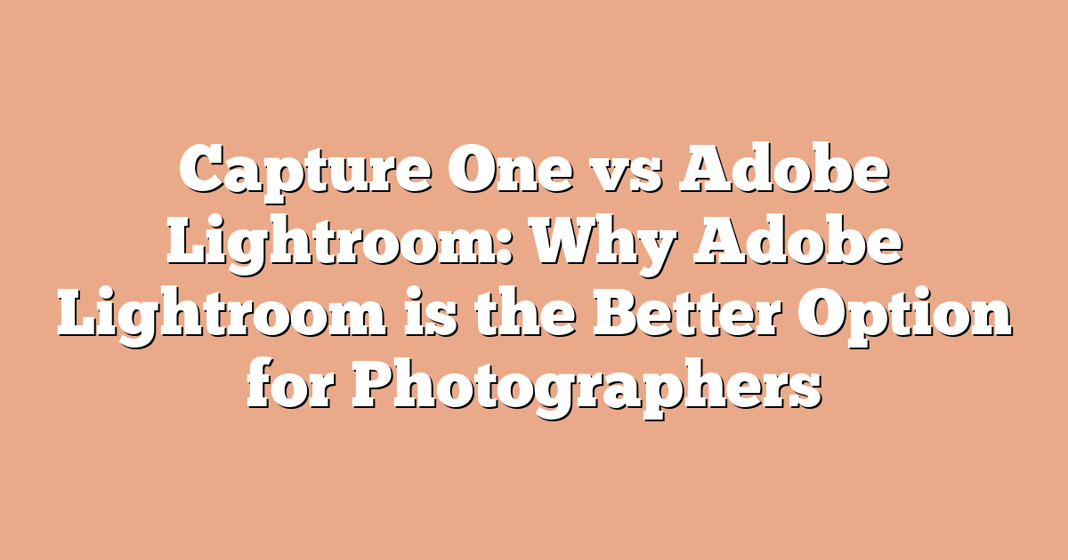 Capture One vs Adobe Lightroom: Why Adobe Lightroom is the Better Option for Photographers