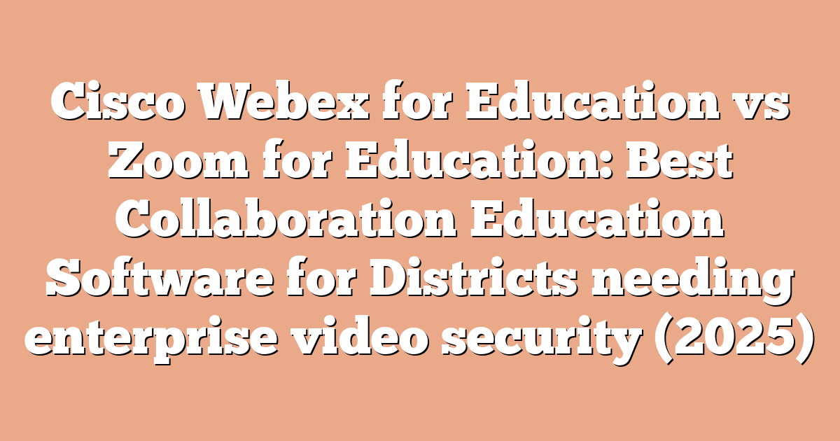 Cisco Webex for Education vs Zoom for Education: Best Collaboration Education Software for Districts needing enterprise video security (2025)