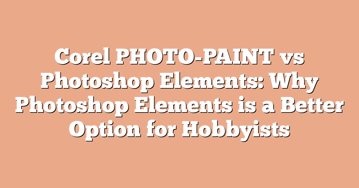 Corel PHOTO-PAINT vs Photoshop Elements: Why Photoshop Elements is a Better Option for Hobbyists