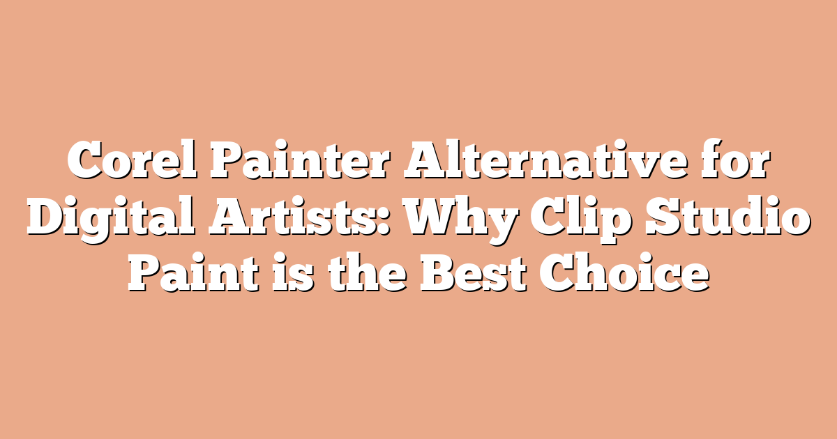 Corel Painter Alternative for Digital Artists: Why Clip Studio Paint is the Best Choice
