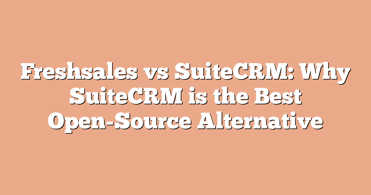 Freshsales vs SuiteCRM: Why SuiteCRM is the Best Open-Source Alternative