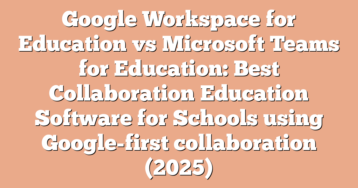 Google Workspace for Education vs Microsoft Teams for Education: Best Collaboration Education Software for Schools using Google-first collaboration (2025)