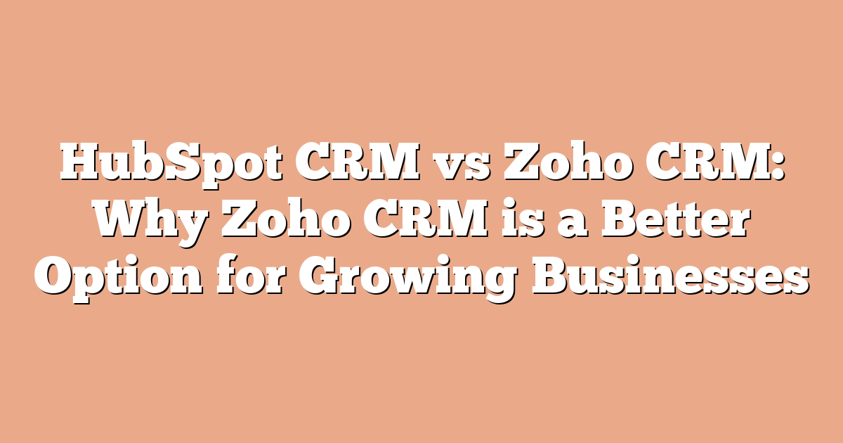 HubSpot CRM vs Zoho CRM: Why Zoho CRM is a Better Option for Growing Businesses