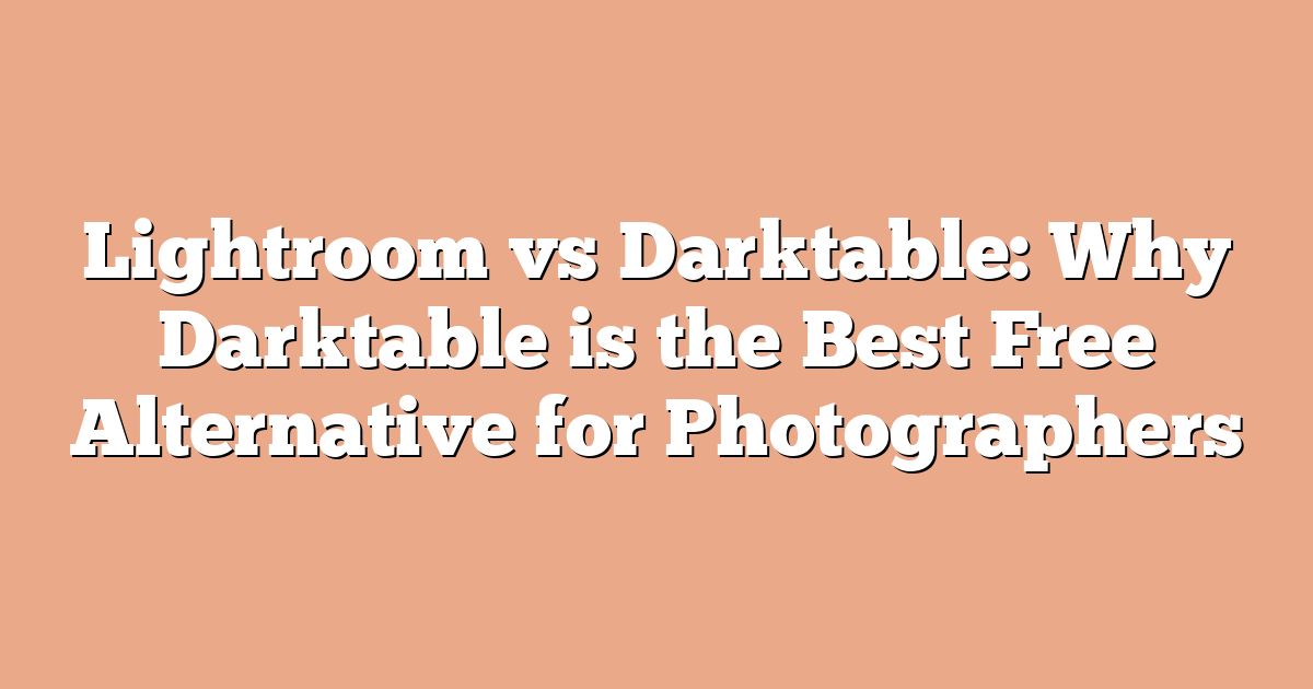 Lightroom vs Darktable: Why Darktable is the Best Free Alternative for Photographers