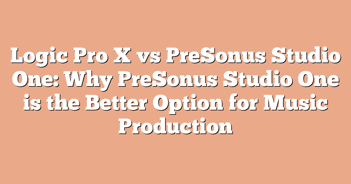 Logic Pro X vs PreSonus Studio One: Why PreSonus Studio One is the Better Option for Music Production