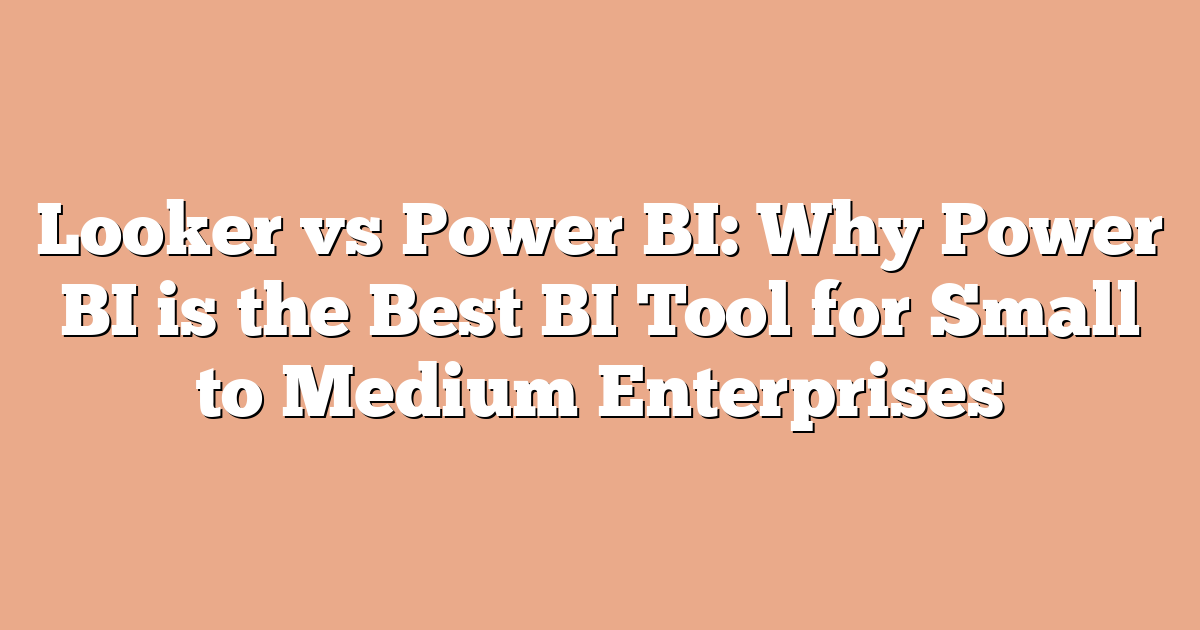 Looker vs Power BI: Why Power BI is the Best BI Tool for Small to Medium Enterprises
