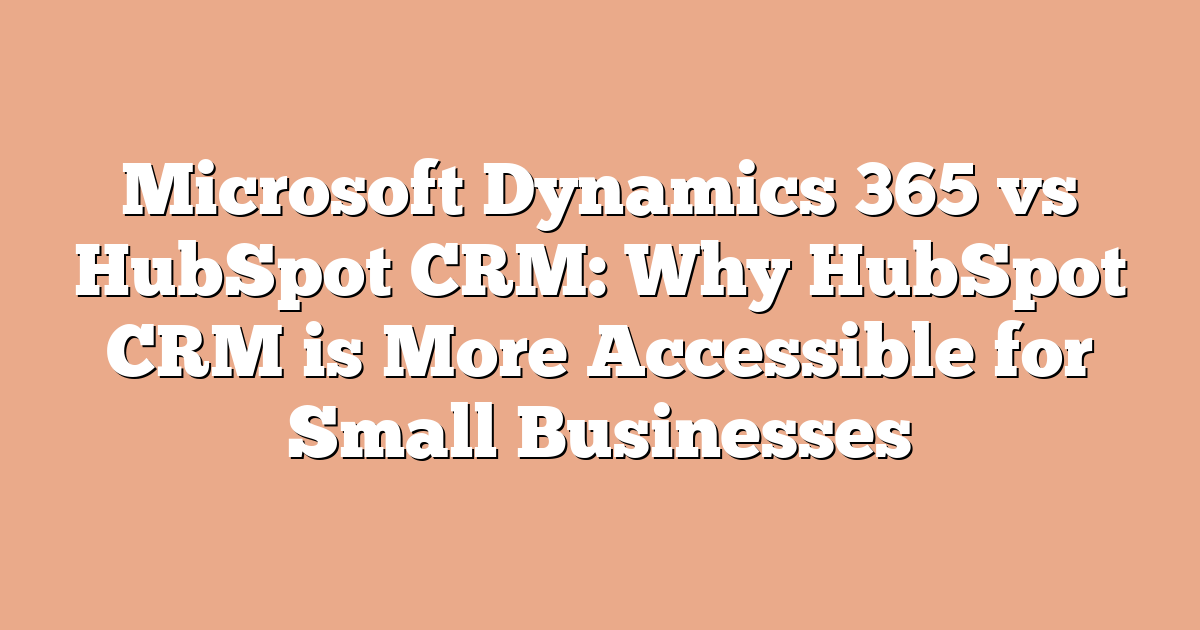 Microsoft Dynamics 365 vs HubSpot CRM: Why HubSpot CRM is More Accessible for Small Businesses