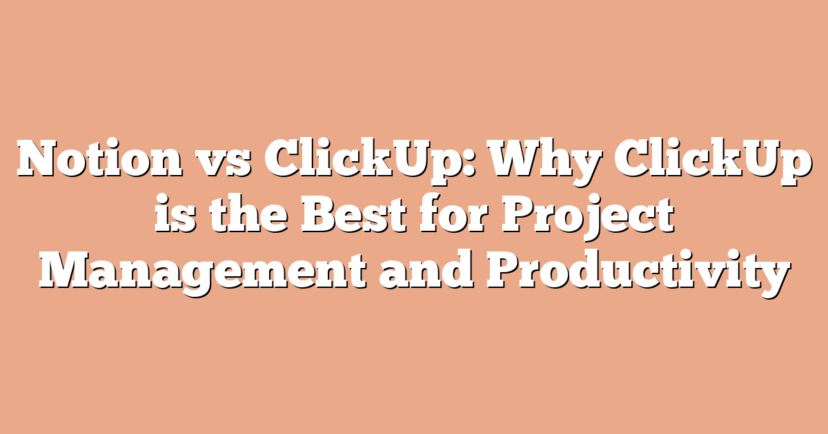 Notion vs ClickUp: Why ClickUp is the Best for Project Management and Productivity