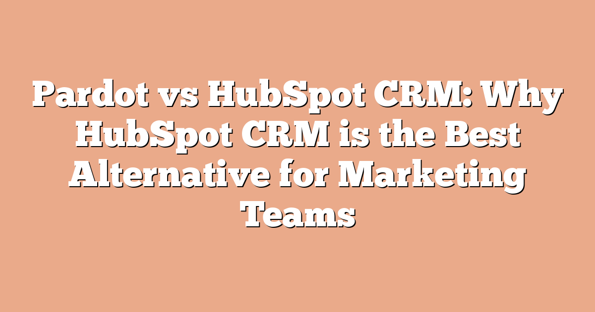 Pardot vs HubSpot CRM: Why HubSpot CRM is the Best Alternative for Marketing Teams
