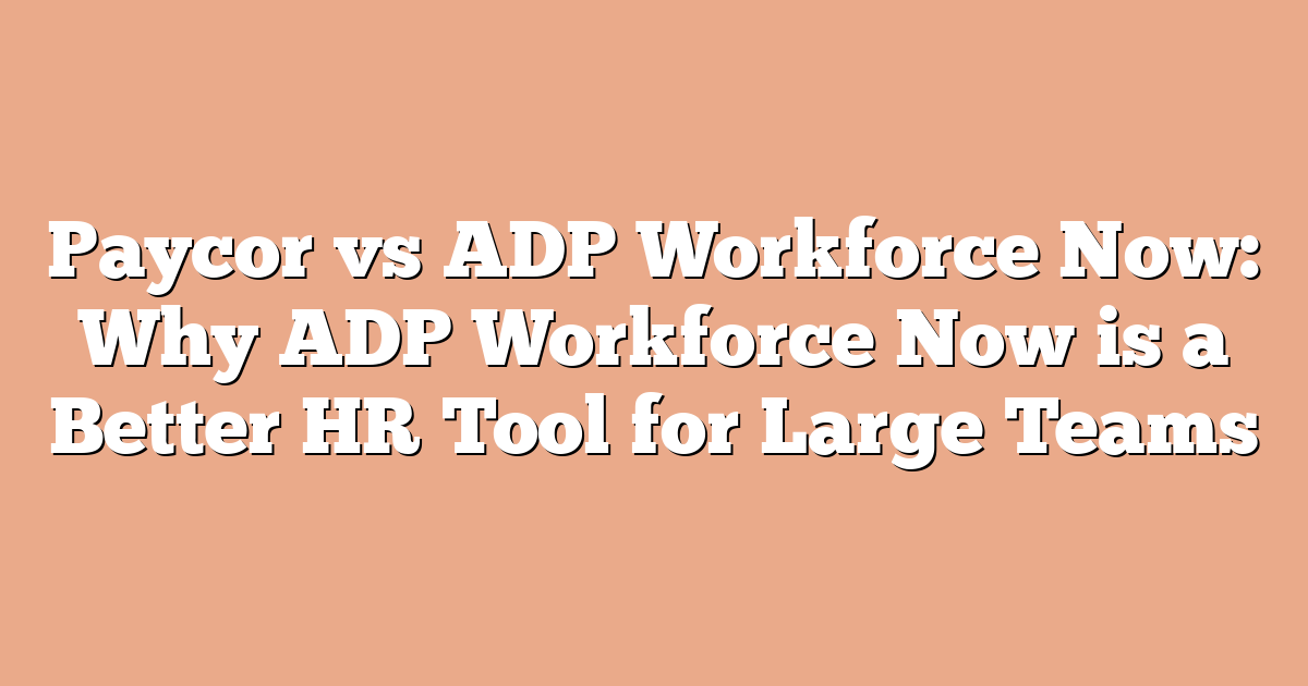 Paycor vs ADP Workforce Now: Why ADP Workforce Now is a Better HR Tool for Large Teams