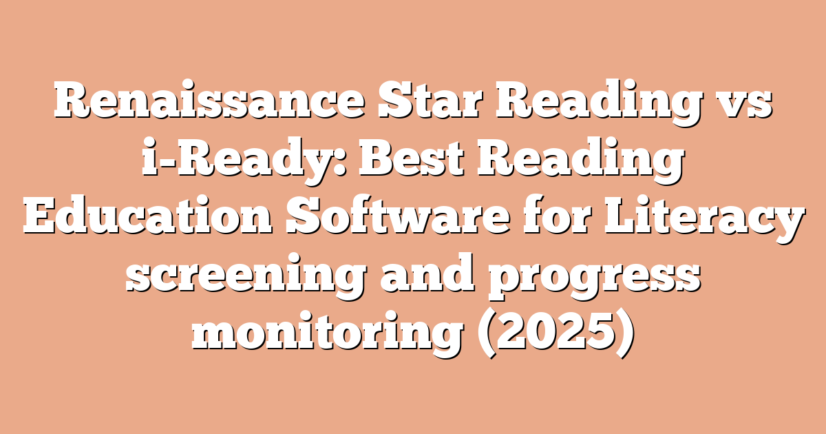 Renaissance Star Reading vs i-Ready: Best Reading Education Software for Literacy screening and progress monitoring (2025)