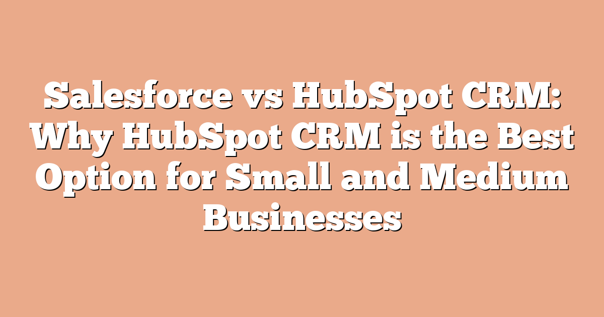 Salesforce vs HubSpot CRM: Why HubSpot CRM is the Best Option for Small and Medium Businesses