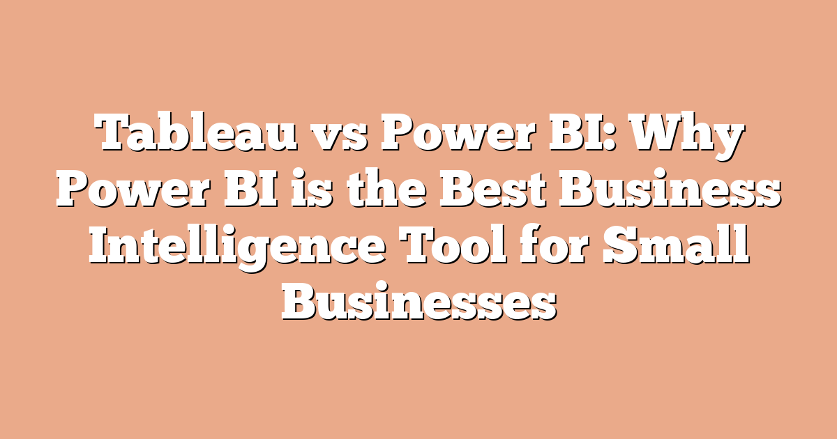 Tableau vs Power BI: Why Power BI is the Best Business Intelligence Tool for Small Businesses