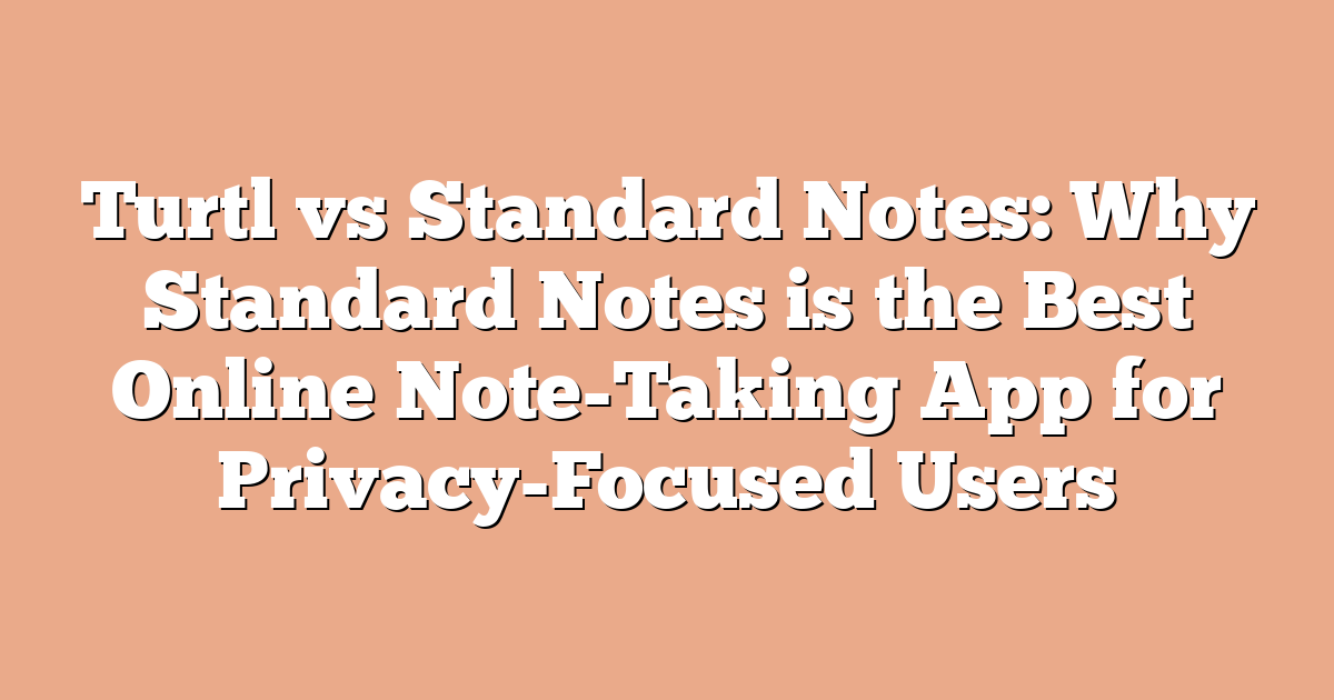 Turtl vs Standard Notes: Why Standard Notes is the Best Online Note-Taking App for Privacy-Focused Users