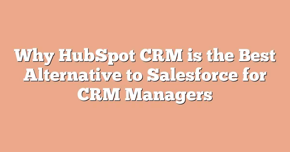 Why HubSpot CRM is the Best Alternative to Salesforce for CRM Managers