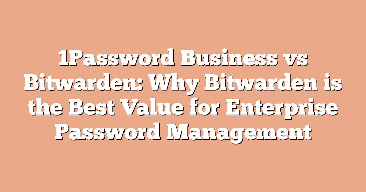 1Password Business vs Bitwarden: Why Bitwarden is the Best Value for Enterprise Password Management