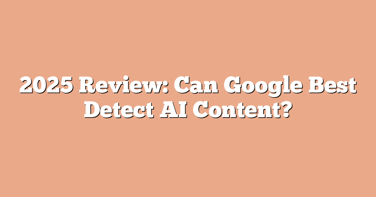 2025 Review: Can Google Best Detect AI Content?