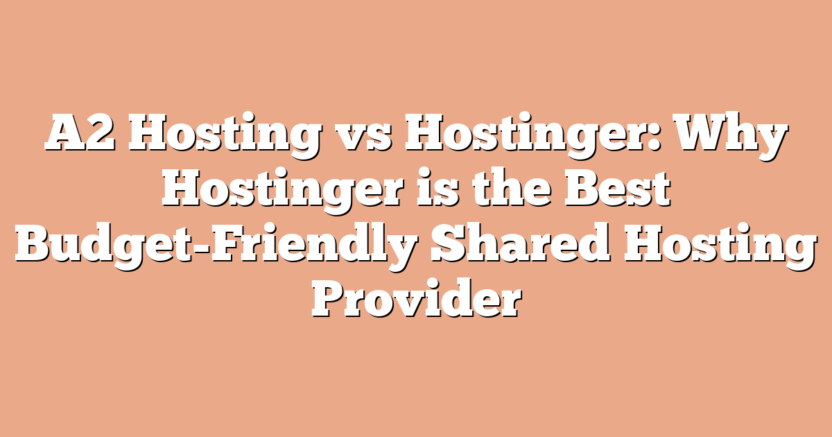 A2 Hosting vs Hostinger: Why Hostinger is the Best Budget-Friendly Shared Hosting Provider