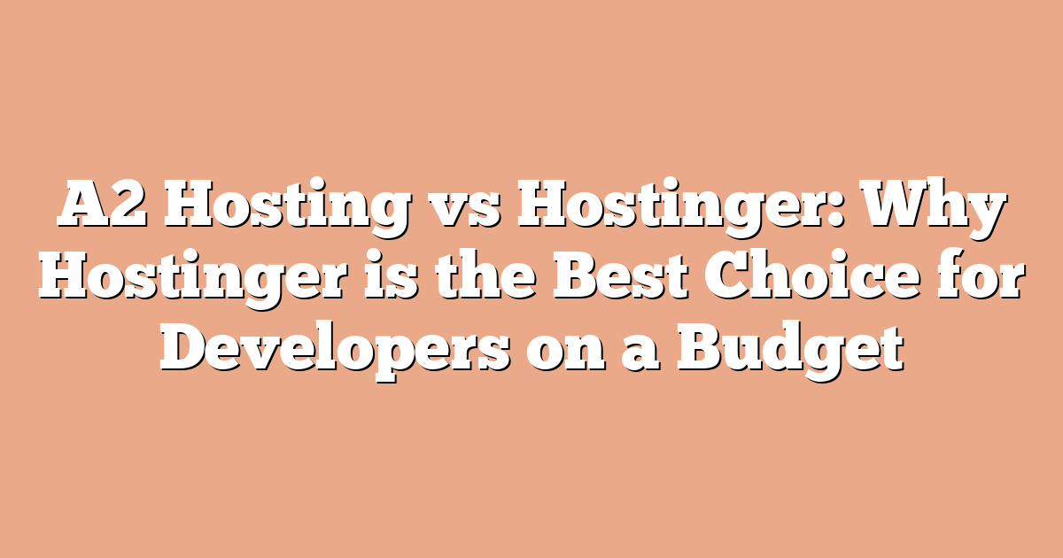 A2 Hosting vs Hostinger: Why Hostinger is the Best Choice for Developers on a Budget