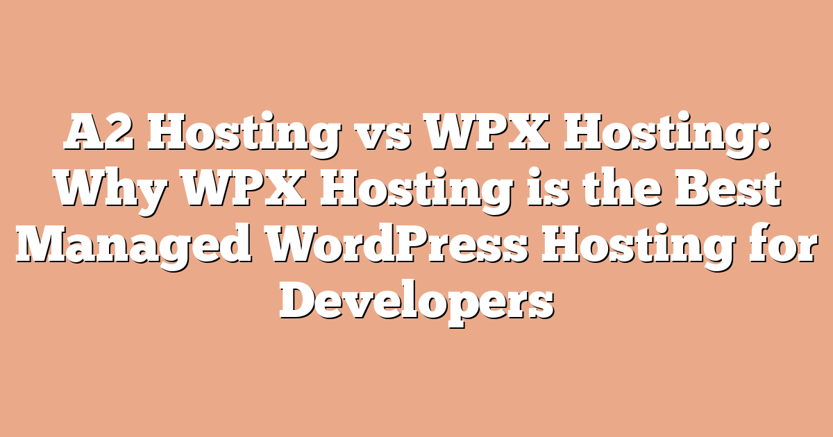 A2 Hosting vs WPX Hosting: Why WPX Hosting is the Best Managed WordPress Hosting for Developers
