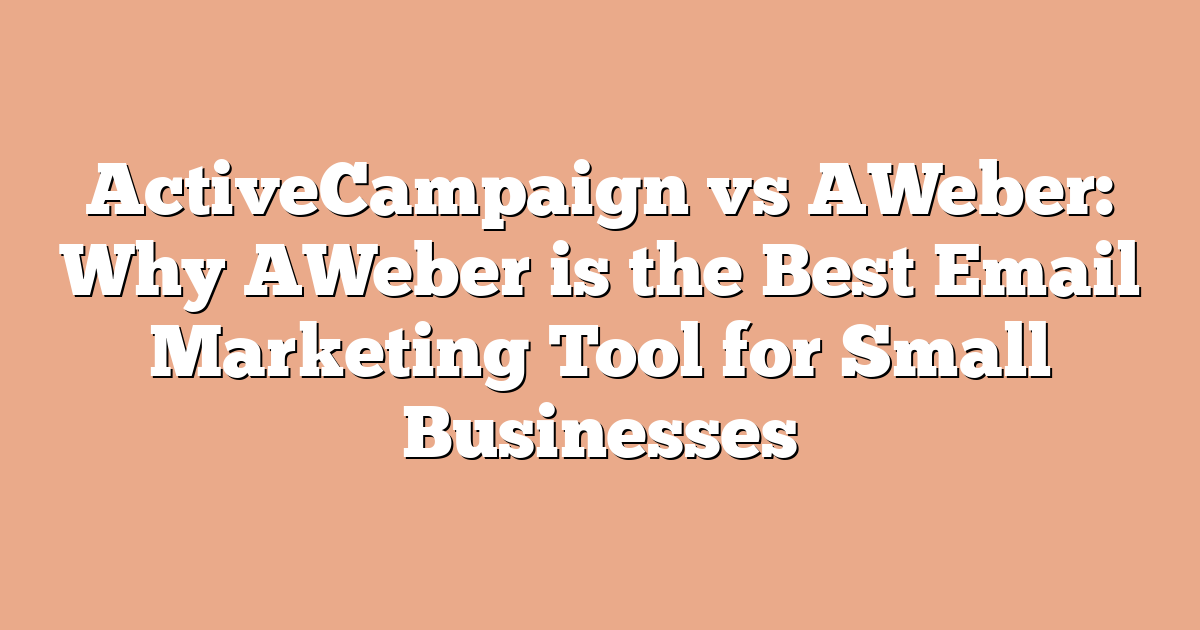 ActiveCampaign vs AWeber: Why AWeber is the Best Email Marketing Tool for Small Businesses