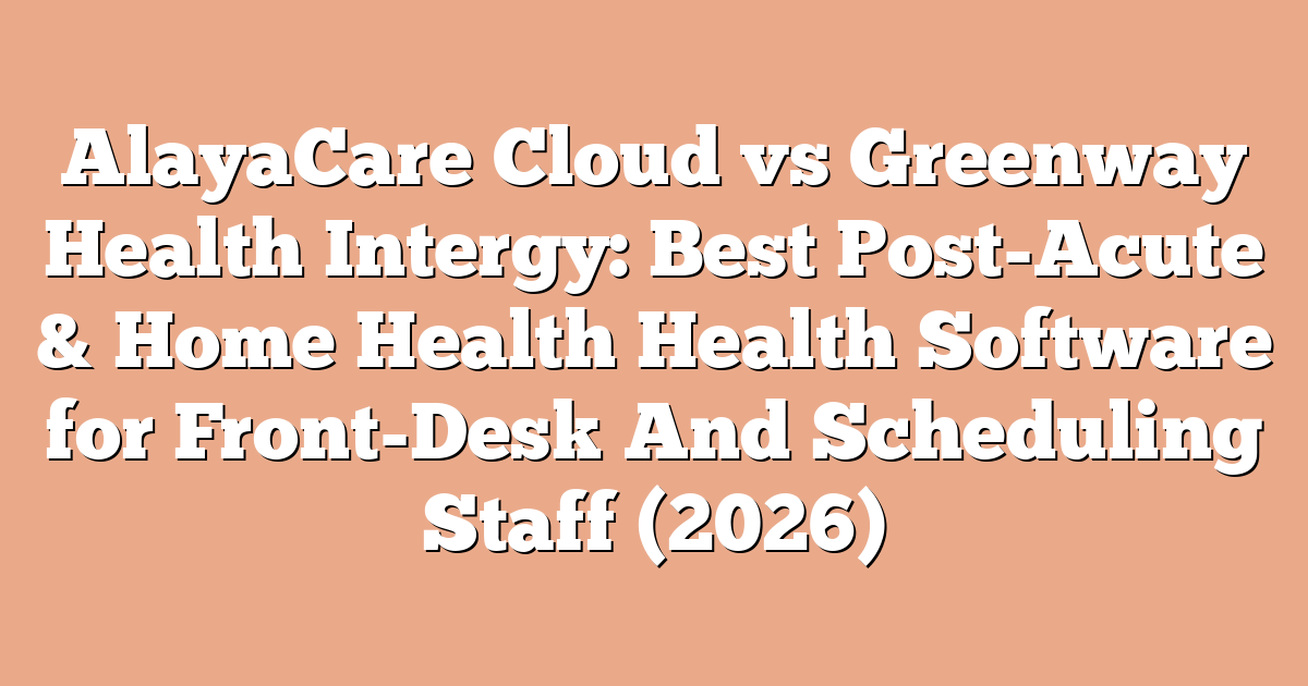 AlayaCare Cloud vs Greenway Health Intergy: Best Post-Acute & Home Health Health Software for Front-Desk And Scheduling Staff (2026)
