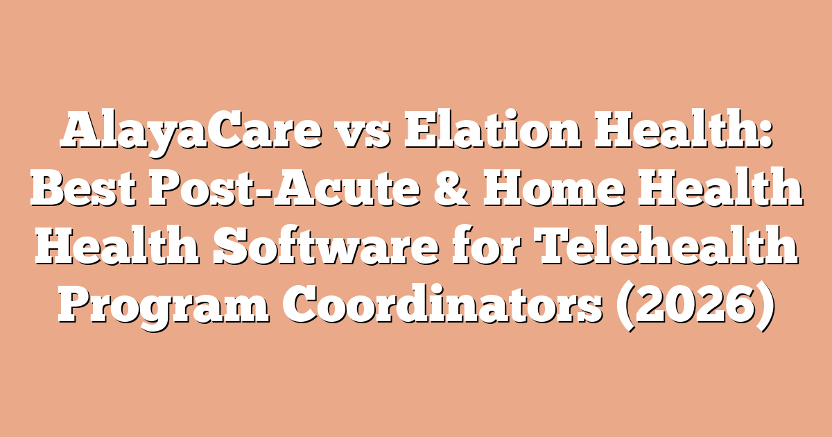 AlayaCare vs Elation Health: Best Post-Acute & Home Health Health Software for Telehealth Program Coordinators (2026)