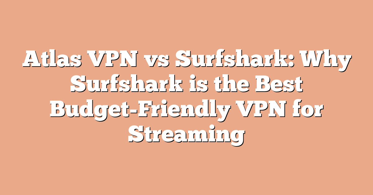 Atlas VPN vs Surfshark: Why Surfshark is the Best Budget-Friendly VPN for Streaming