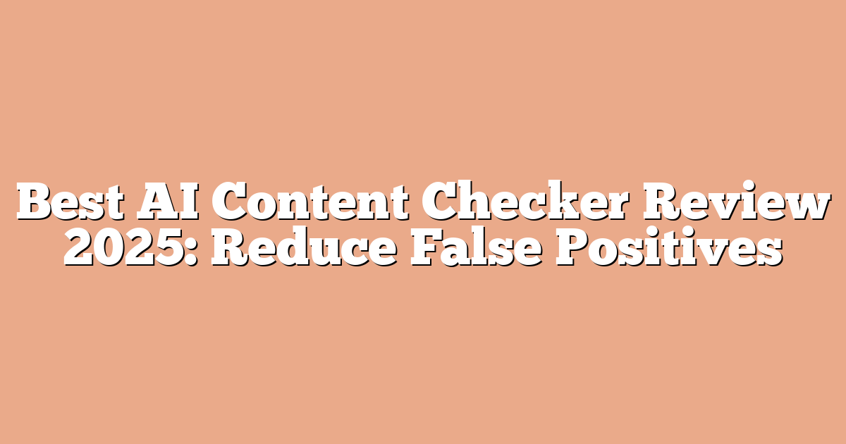 Best AI Content Checker Review 2025: Reduce False Positives
