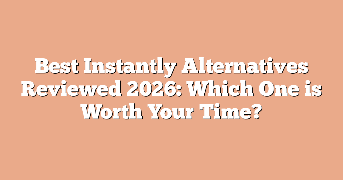 Best Instantly Alternatives Reviewed 2026: Which One is Worth Your Time?