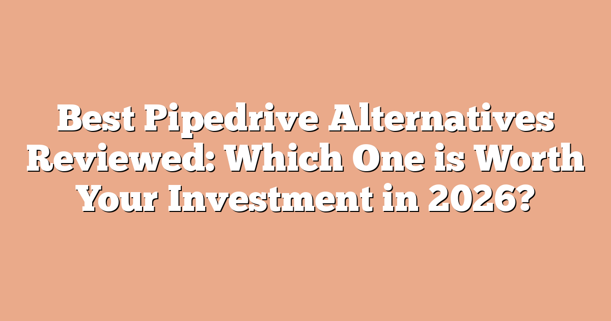 Best Pipedrive Alternatives Reviewed: Which One is Worth Your Investment in 2026?