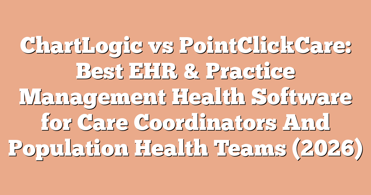 ChartLogic vs PointClickCare: Best EHR & Practice Management Health Software for Care Coordinators And Population Health Teams (2026)