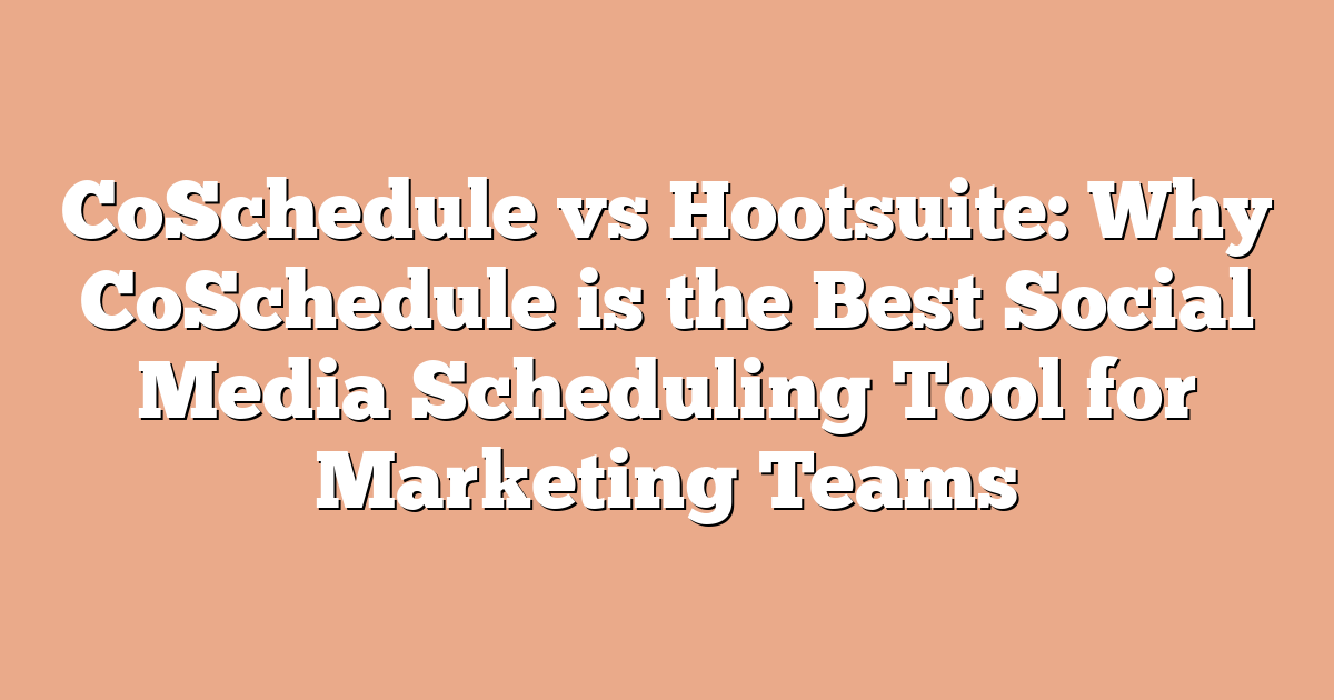 CoSchedule vs Hootsuite: Why CoSchedule is the Best Social Media Scheduling Tool for Marketing Teams