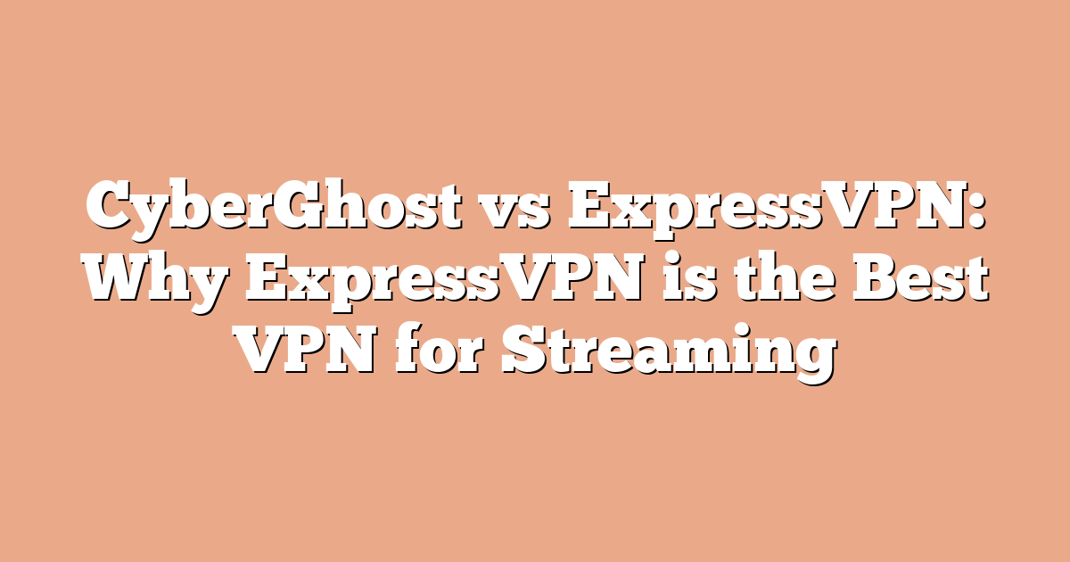 CyberGhost vs ExpressVPN: Why ExpressVPN is the Best VPN for Streaming
