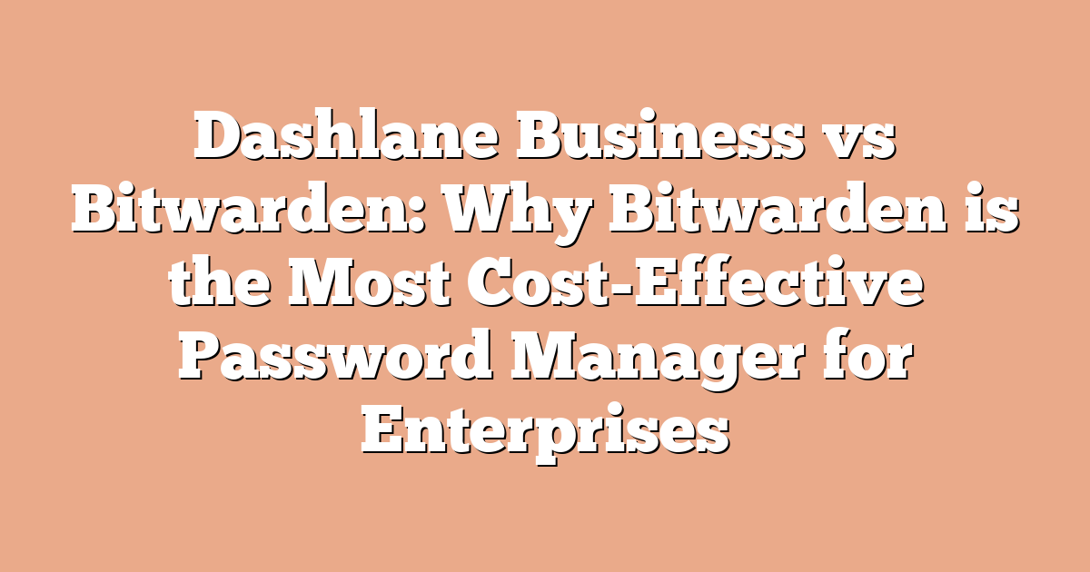 Dashlane Business vs Bitwarden: Why Bitwarden is the Most Cost-Effective Password Manager for Enterprises