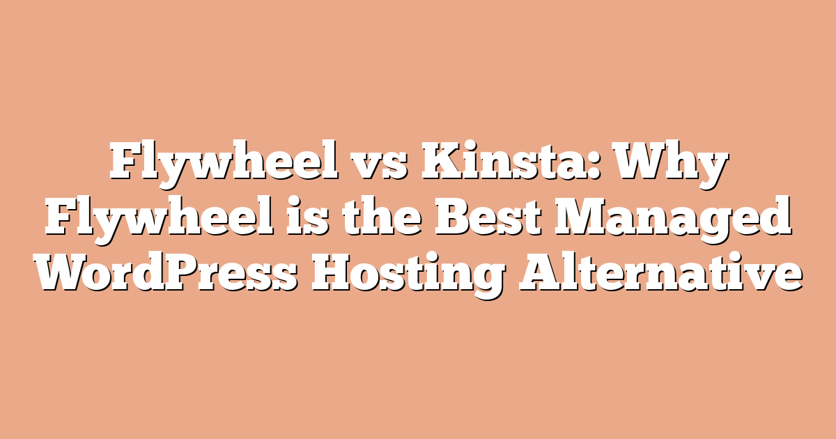 Flywheel vs Kinsta: Why Flywheel is the Best Managed WordPress Hosting Alternative