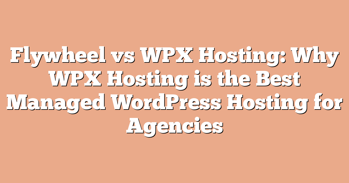 Flywheel vs WPX Hosting: Why WPX Hosting is the Best Managed WordPress Hosting for Agencies