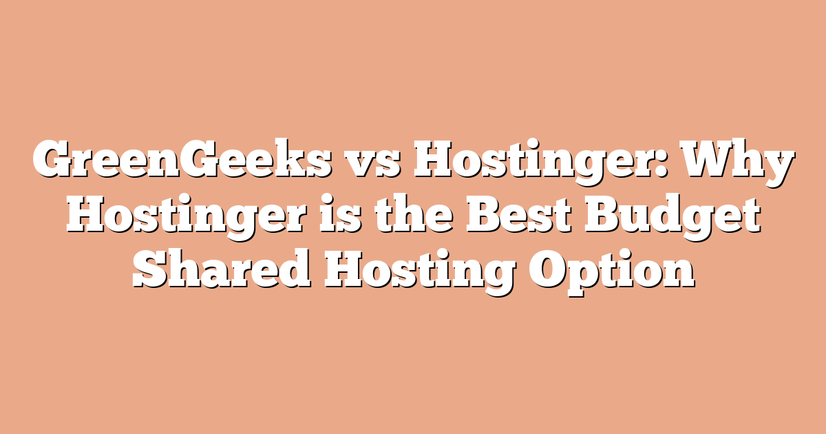 GreenGeeks vs Hostinger: Why Hostinger is the Best Budget Shared Hosting Option