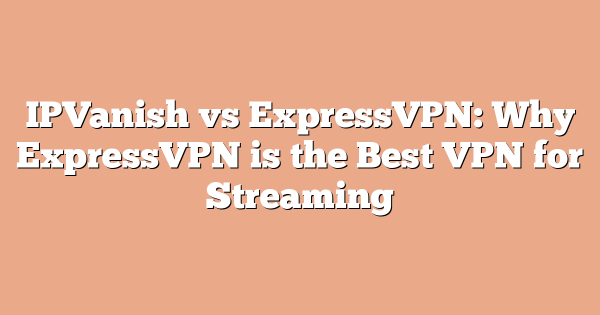 IPVanish vs ExpressVPN: Why ExpressVPN is the Best VPN for Streaming