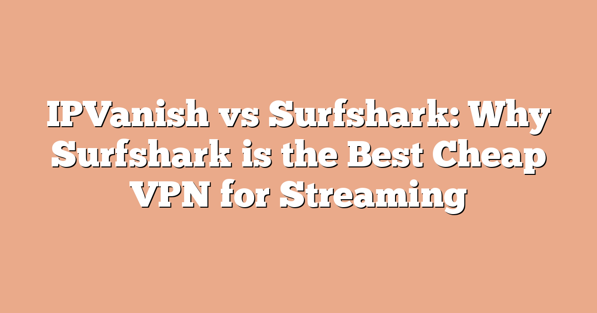 IPVanish vs Surfshark: Why Surfshark is the Best Cheap VPN for Streaming