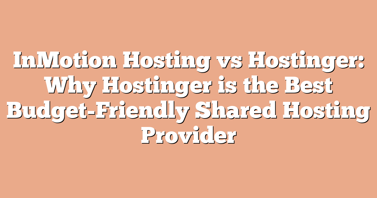 InMotion Hosting vs Hostinger: Why Hostinger is the Best Budget-Friendly Shared Hosting Provider