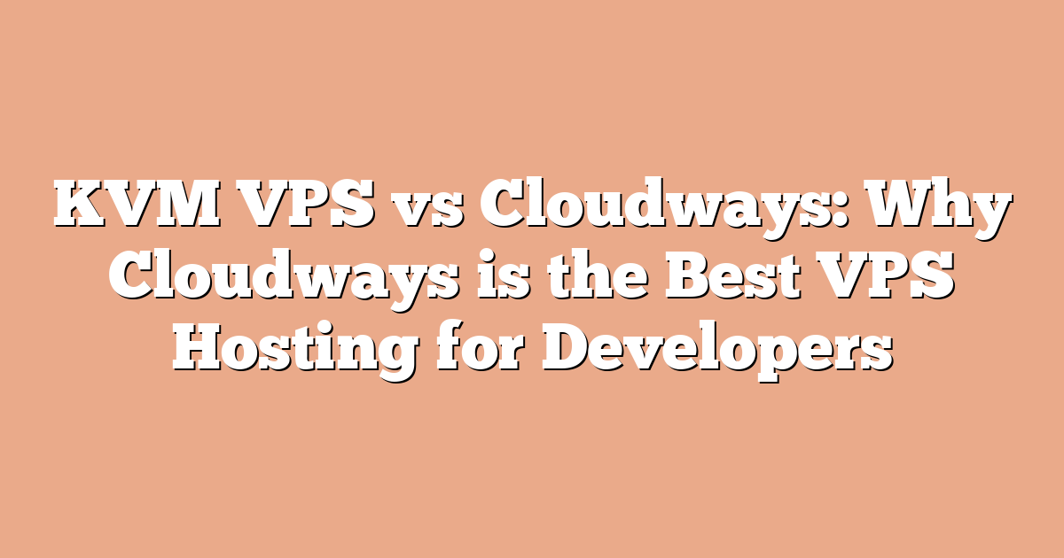 KVM VPS vs Cloudways: Why Cloudways is the Best VPS Hosting for Developers