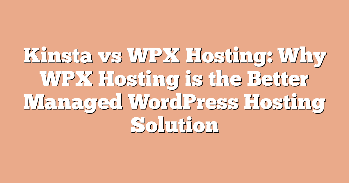 Kinsta vs WPX Hosting: Why WPX Hosting is the Better Managed WordPress Hosting Solution