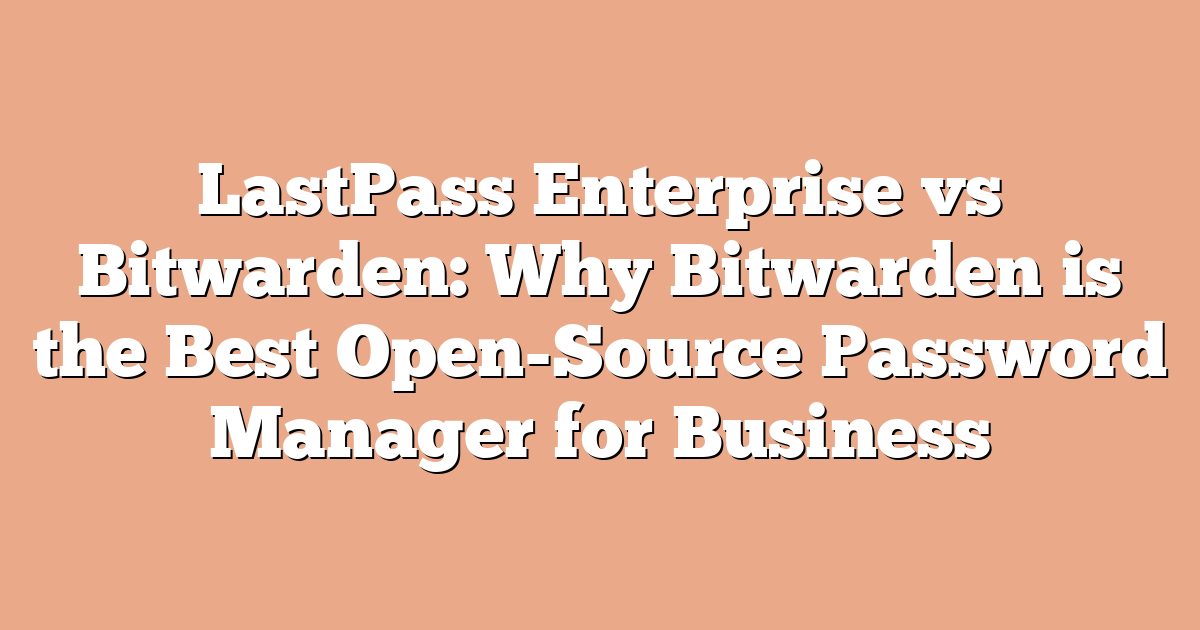 LastPass Enterprise vs Bitwarden: Why Bitwarden is the Best Open-Source Password Manager for Business