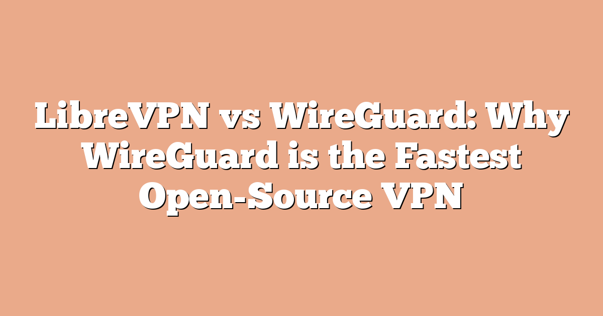 LibreVPN vs WireGuard: Why WireGuard is the Fastest Open-Source VPN