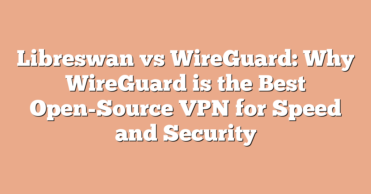 Libreswan vs WireGuard: Why WireGuard is the Best Open-Source VPN for Speed and Security