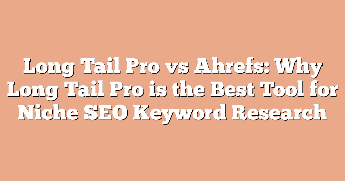 Long Tail Pro vs Ahrefs: Why Long Tail Pro is the Best Tool for Niche SEO Keyword Research